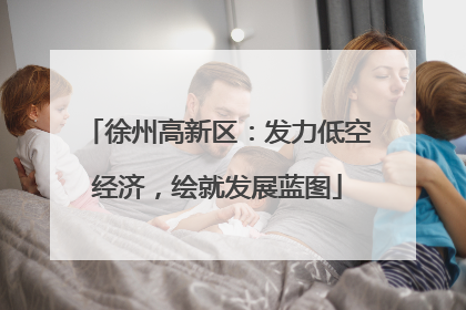 徐州高新区：发力低空经济，绘就发展蓝图