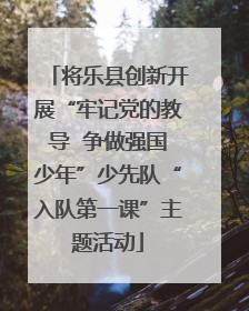 将乐县创新开展“牢记党的教导  争做强国少年”少先队“入队第一课”主题活动
