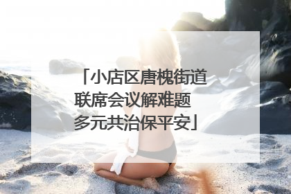 小店区唐槐街道联席会议解难题 多元共治保平安