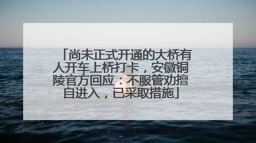 尚未正式开通的大桥有人开车上桥打卡，安徽铜陵官方回应：不服管劝擅自进入，已采取措施