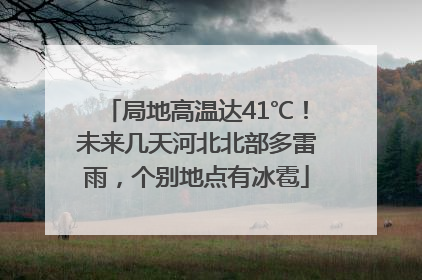 局地高温达41℃！未来几天河北北部多雷雨，个别地点有冰雹