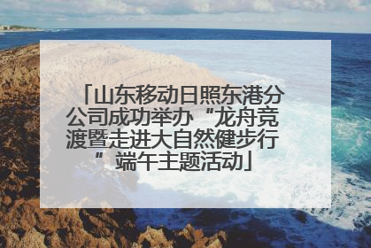 山东移动日照东港分公司成功举办“龙舟竞渡暨走进大自然健步行”端午主题活动