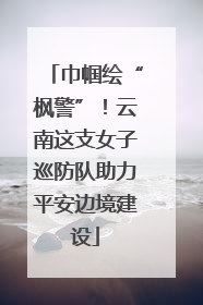 巾帼绘“枫警”！云南这支女子巡防队助力平安边境建设