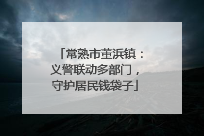 常熟市董浜镇：义警联动多部门，守护居民钱袋子
