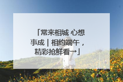 常来相城 心想事成｜相约端午，精彩抢鲜看→