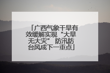 广西气象干旱有效缓解实现“大旱无大灾” 防汛防台风成下一重点