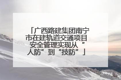 广西路建集团南宁市在建轨道交通项目 安全管理实现从“人防”到“技防”