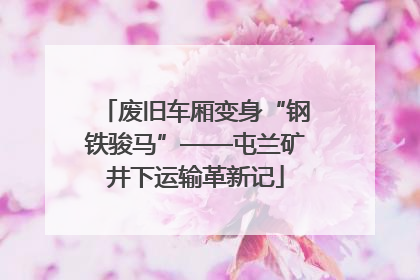 废旧车厢变身“钢铁骏马”——屯兰矿井下运输革新记