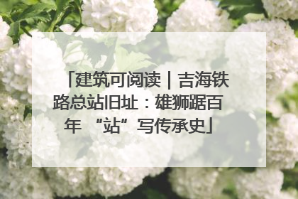 建筑可阅读｜吉海铁路总站旧址：雄狮踞百年 “站”写传承史