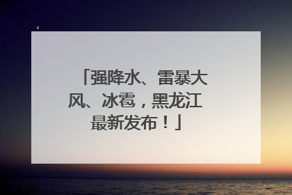 强降水、雷暴大风、冰雹，黑龙江最新发布！