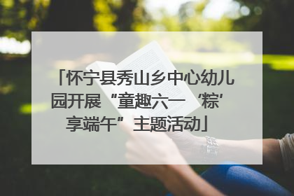 怀宁县秀山乡中心幼儿园开展“童趣六一‘粽’享端午”主题活动