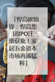 悍高欧锦锋：悍高集团IPO注册获批！家居五金资本市场再添猛将