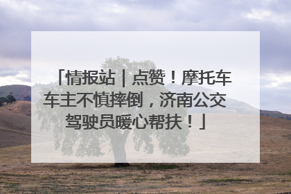 情报站｜点赞！摩托车车主不慎摔倒，济南公交驾驶员暖心帮扶！