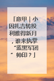 意甲｜小因扎吉转投利雅得新月，谁来执掌“蓝黑军团”帅印？