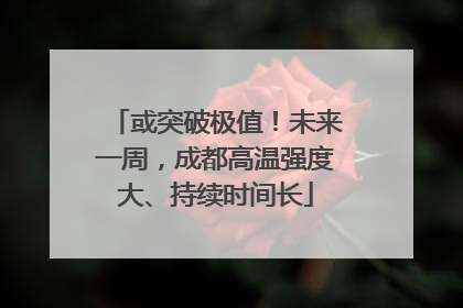 或突破极值！未来一周，成都高温强度大、持续时间长