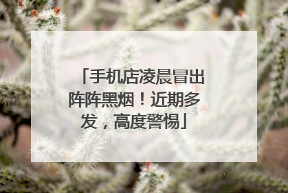 手机店凌晨冒出阵阵黑烟！近期多发，高度警惕