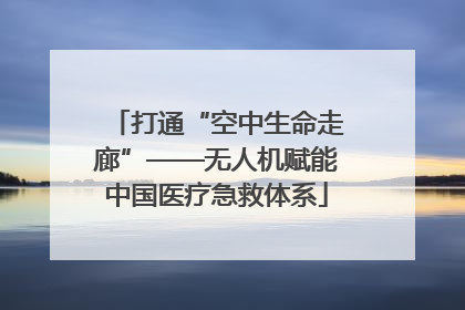打通“空中生命走廊”——无人机赋能中国医疗急救体系