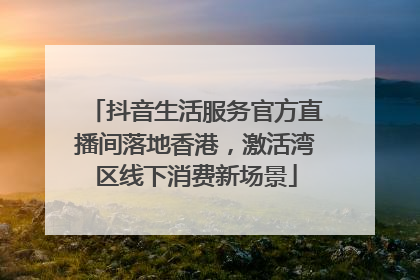 抖音生活服务官方直播间落地香港，激活湾区线下消费新场景