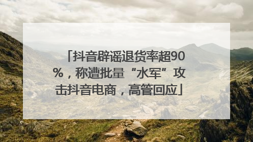 抖音辟谣退货率超90%，称遭批量“水军”攻击抖音电商，高管回应