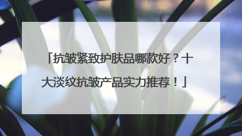 抗皱紧致护肤品哪款好？十大淡纹抗皱产品实力推荐！