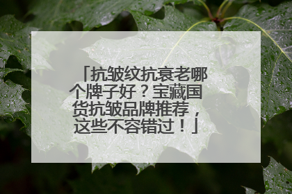 抗皱纹抗衰老哪个牌子好？宝藏国货抗皱品牌推荐，这些不容错过！
