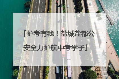 护考有我！盐城盐都公安全力护航中考学子