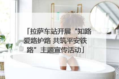 拉萨车站开展“知路爱路护路 共筑平安铁路”主题宣传活动