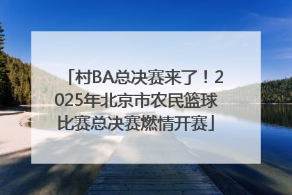 村BA总决赛来了！2025年北京市农民篮球比赛总决赛燃情开赛