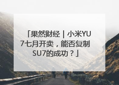 果然财经｜小米YU7七月开卖，能否复制SU7的成功？