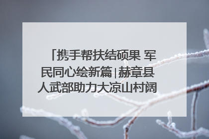 携手帮扶结硕果 军民同心绘新篇∣赫章县人武部助力大凉山村阔步乡村振兴路