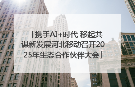 携手AI+时代 移起共谋新发展河北移动召开2025年生态合作伙伴大会