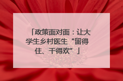 政策面对面：让大学生乡村医生“留得住、干得欢”