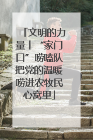 文明的力量丨“家门口”唠嗑队把党的温暖唠进农牧民心窝里