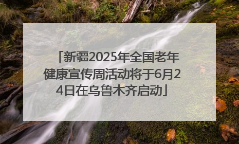 新疆2025年全国老年健康宣传周活动将于6月24日在乌鲁木齐启动
