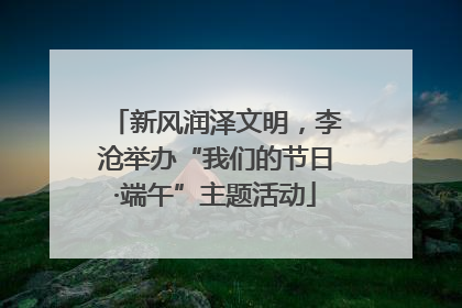 新风润泽文明，李沧举办“我们的节日·端午”主题活动