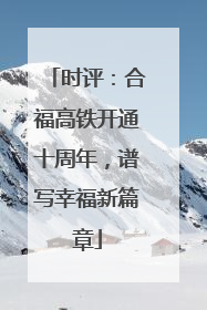 时评：合福高铁开通十周年，谱写幸福新篇章