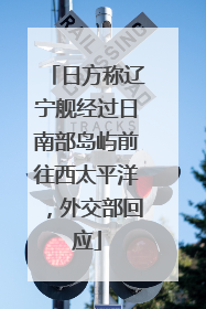 日方称辽宁舰经过日南部岛屿前往西太平洋，外交部回应