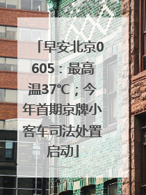 早安北京0605：最高温37℃；今年首期京牌小客车司法处置启动