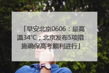 早安北京0606：最高温34℃；北京发布5项措施确保高考顺利进行