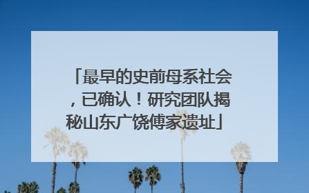 最早的史前母系社会，已确认！研究团队揭秘山东广饶傅家遗址