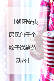 朝阳安贞居民包千个粽子送给劳动者