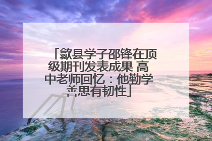 歙县学子邵锋在顶级期刊发表成果 高中老师回忆：他勤学善思有韧性