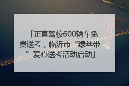 正直驾校600辆车免费送考，临沂市“绿丝带”爱心送考活动启动