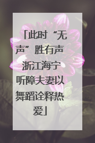 此时“无声”胜有声 浙江海宁听障夫妻以舞蹈诠释热爱