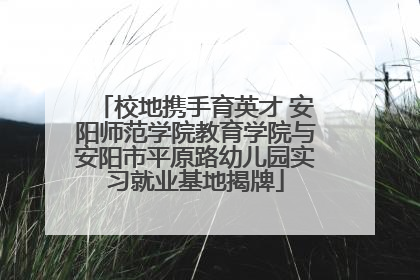 校地携手育英才 安阳师范学院教育学院与安阳市平原路幼儿园实习就业基地揭牌