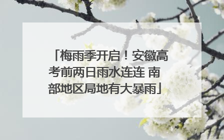 梅雨季开启！安徽高考前两日雨水连连 南部地区局地有大暴雨