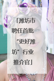 潍坊市聘任首批“更好潍坊”行业推介官