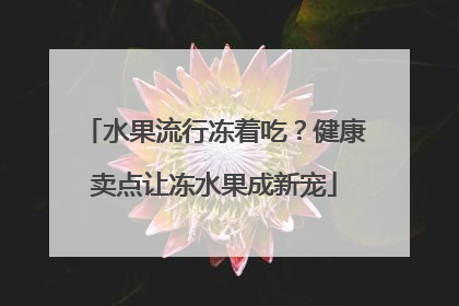 水果流行冻着吃？健康卖点让冻水果成新宠