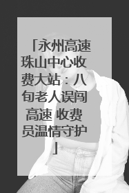 永州高速珠山中心收费大站：八旬老人误闯高速 收费员温情守护