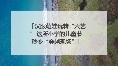 汉服萌娃玩转“六艺” 这所小学的儿童节秒变“穿越现场”